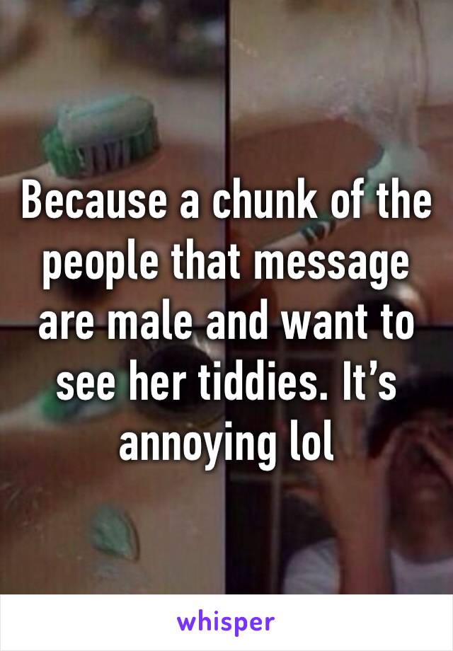 Because a chunk of the people that message are male and want to see her tiddies. It’s annoying lol