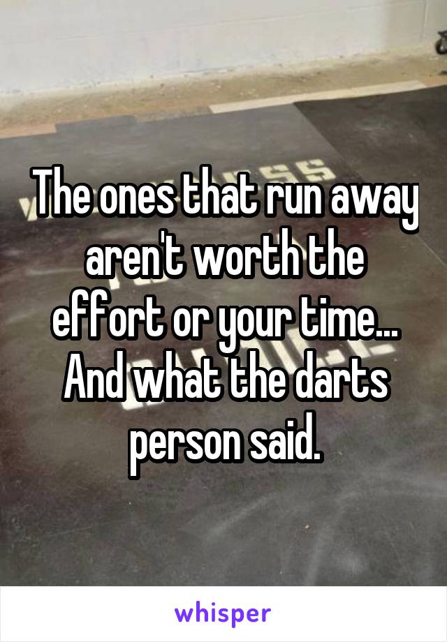 The ones that run away aren't worth the effort or your time... And what the darts person said.