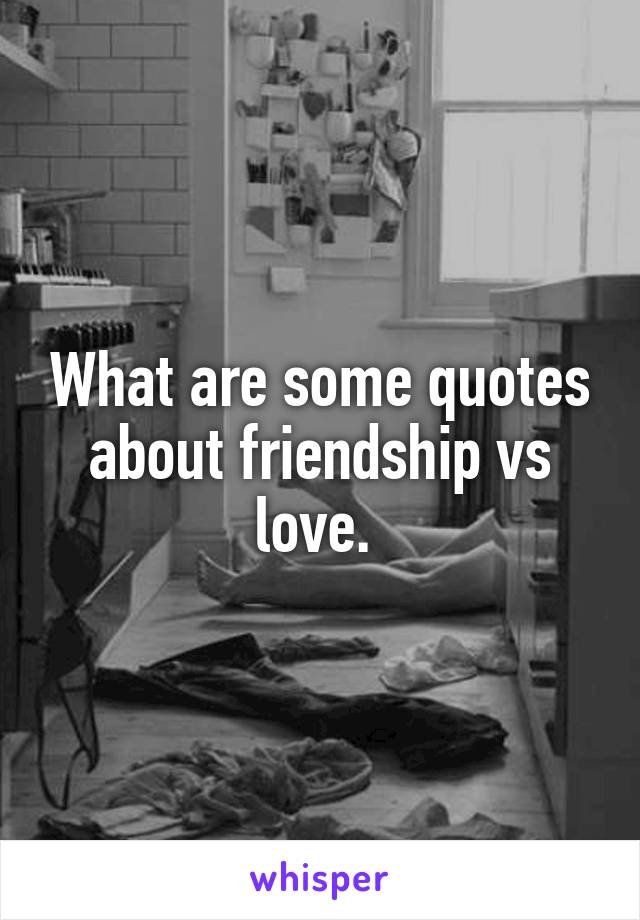 What are some quotes about friendship vs love. 