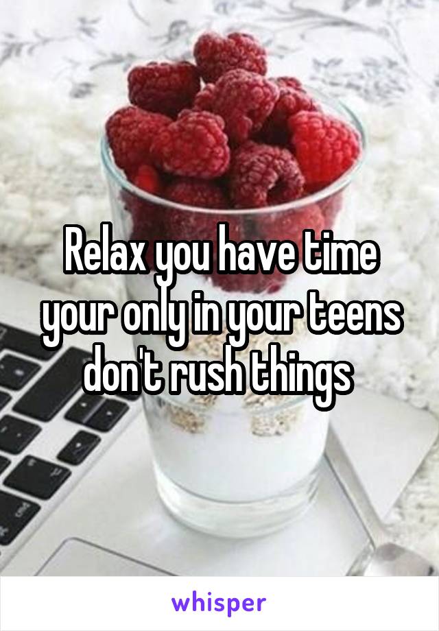 Relax you have time your only in your teens don't rush things 