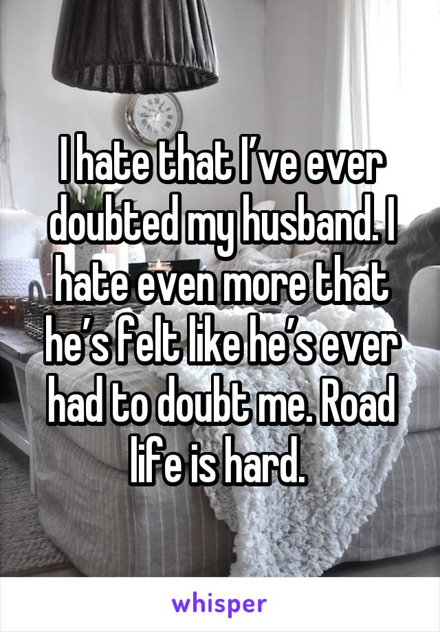 I hate that I’ve ever doubted my husband. I hate even more that he’s felt like he’s ever had to doubt me. Road life is hard. 