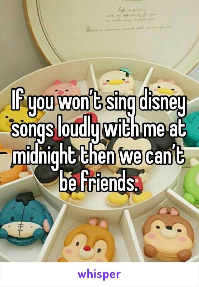 If you won’t sing disney songs loudly with me at midnight then we can’t be friends. 