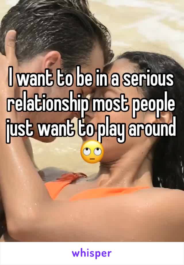 I want to be in a serious relationship most people just want to play around 🙄