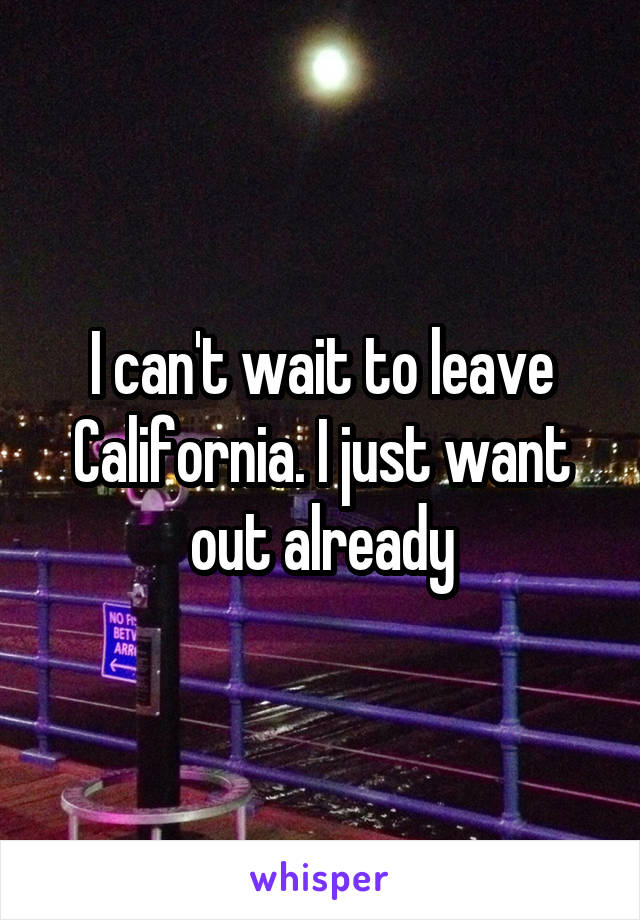 I can't wait to leave California. I just want out already