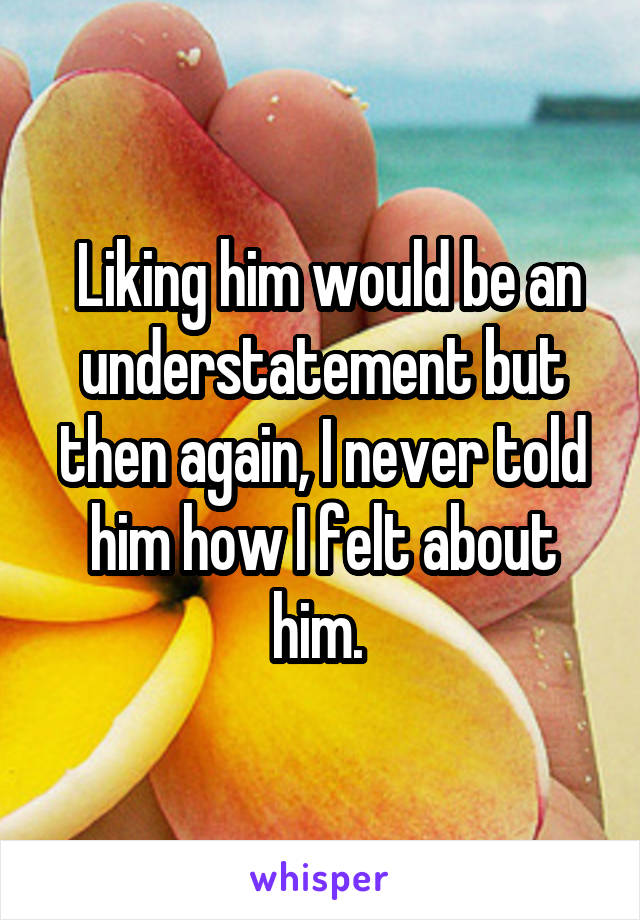  Liking him would be an understatement but then again, I never told him how I felt about him. 