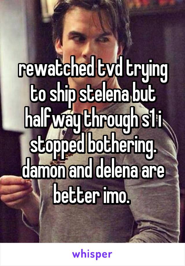 rewatched tvd trying to ship stelena but halfway through s1 i stopped bothering. damon and delena are better imo. 