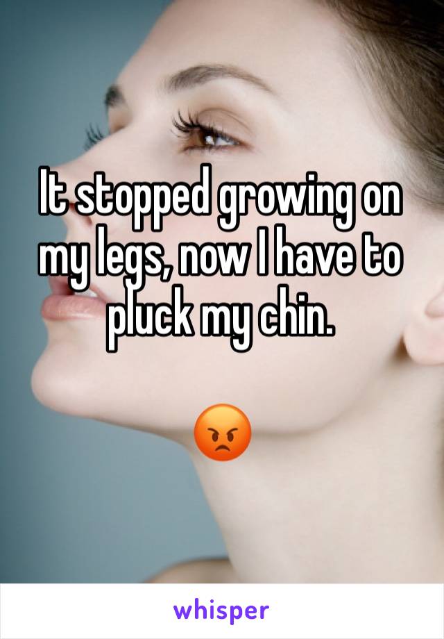 It stopped growing on my legs, now I have to pluck my chin. 
 
😡