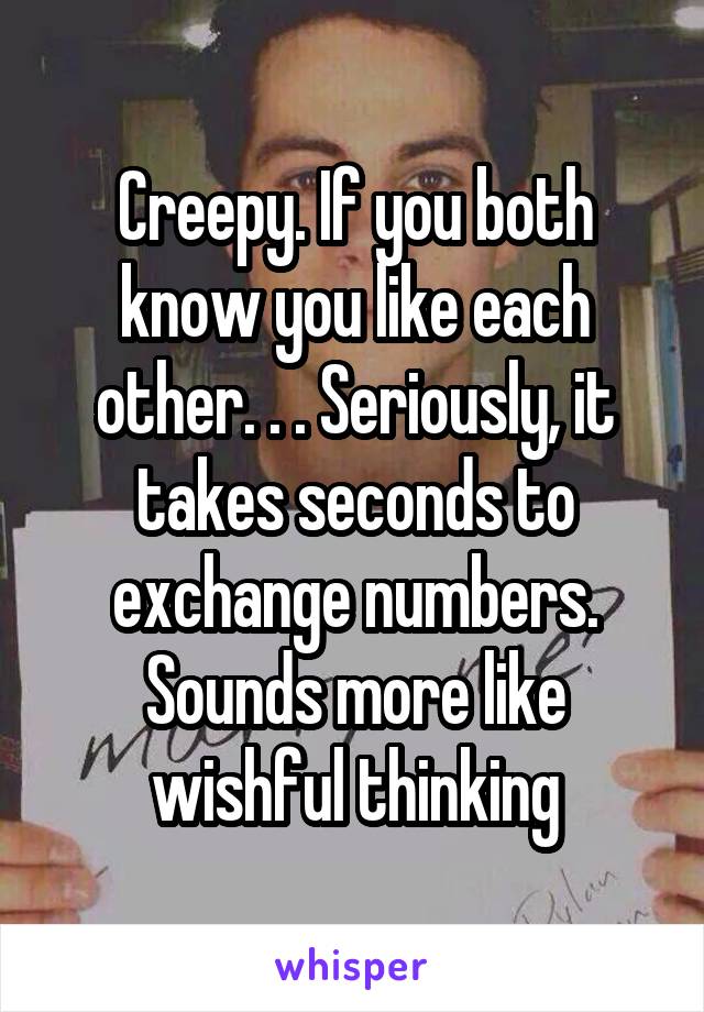 Creepy. If you both know you like each other. . . Seriously, it takes seconds to exchange numbers. Sounds more like wishful thinking