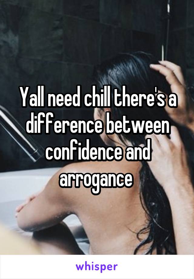 Yall need chill there's a difference between confidence and arrogance 