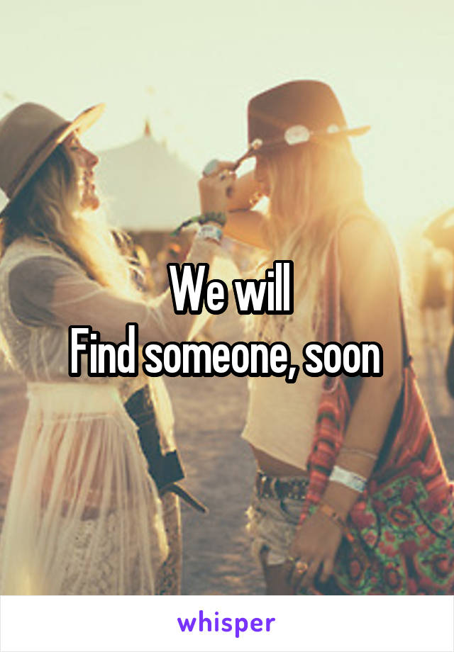 We will
Find someone, soon 