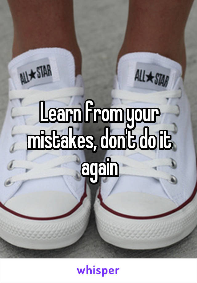 Learn from your mistakes, don't do it again