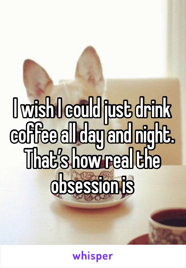 I wish I could just drink coffee all day and night. That’s how real the obsession is