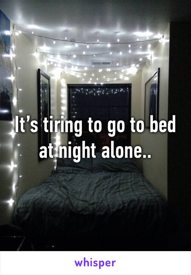It’s tiring to go to bed at night alone..