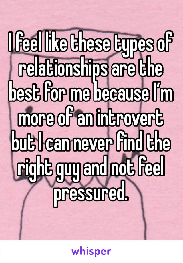 I feel like these types of relationships are the best for me because I’m more of an introvert but I can never find the right guy and not feel pressured.