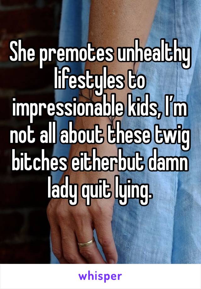 She premotes unhealthy lifestyles to impressionable kids, I’m not all about these twig bitches eitherbut damn lady quit lying. 