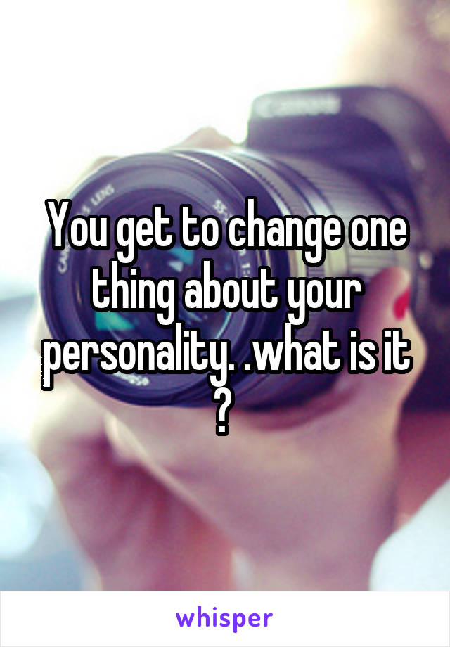 You get to change one thing about your personality. .what is it ? 