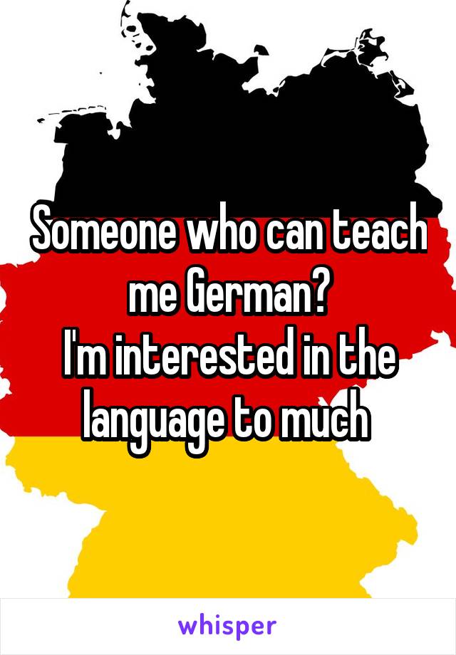 Someone who can teach me German?
I'm interested in the language to much 
