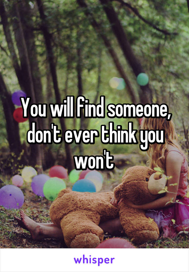 You will find someone, don't ever think you won't 