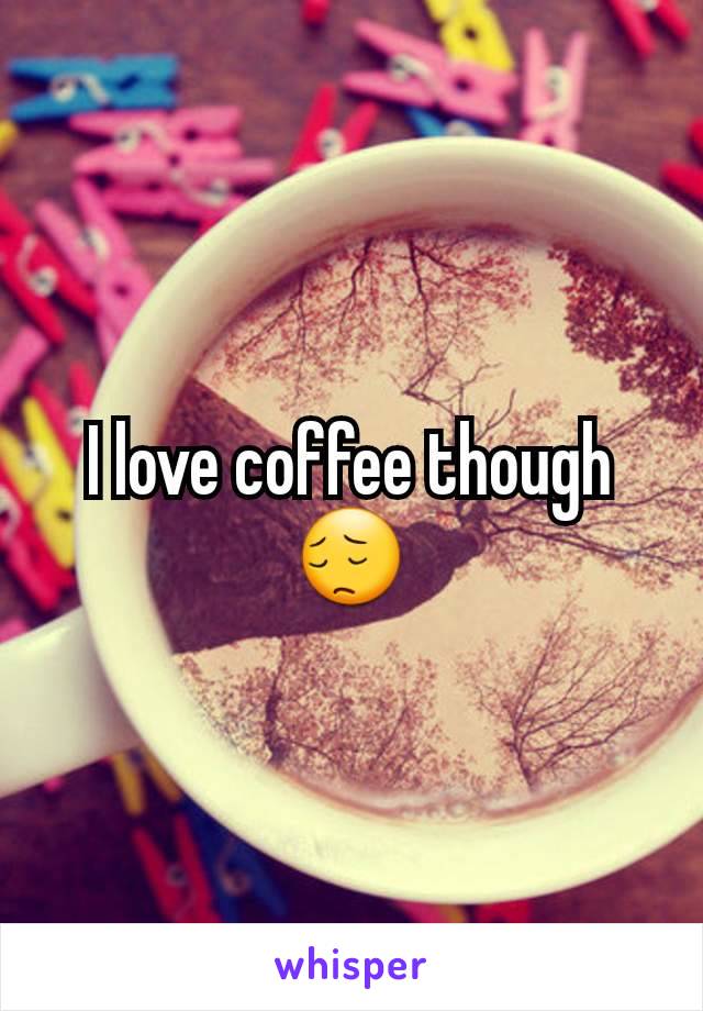 I love coffee though 😔