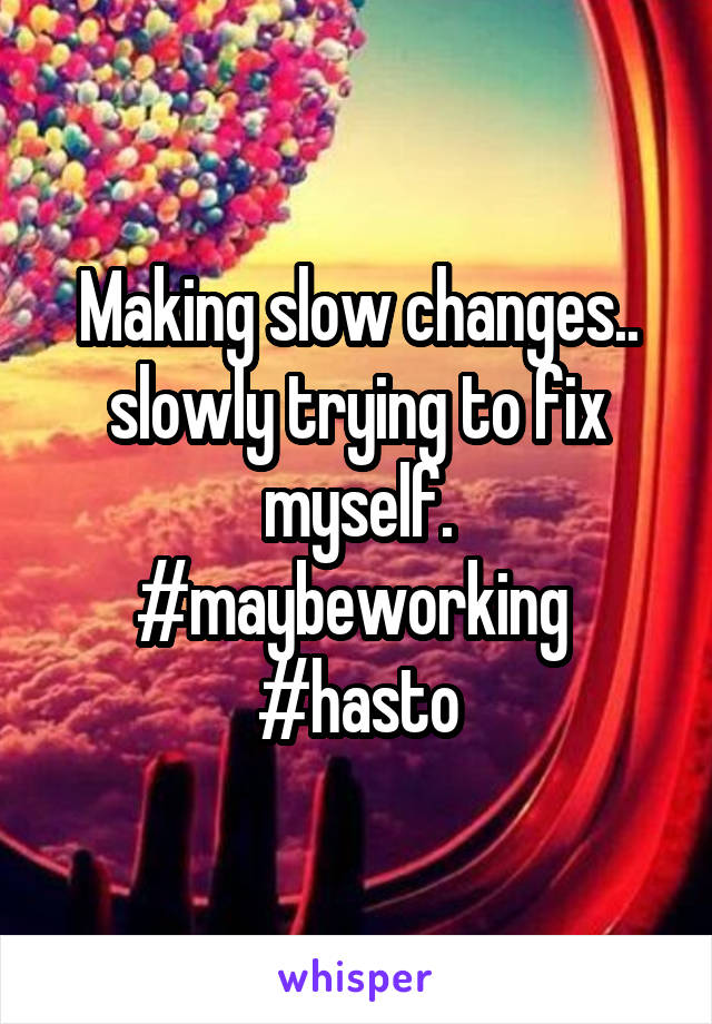 Making slow changes.. slowly trying to fix myself. #maybeworking 
#hasto