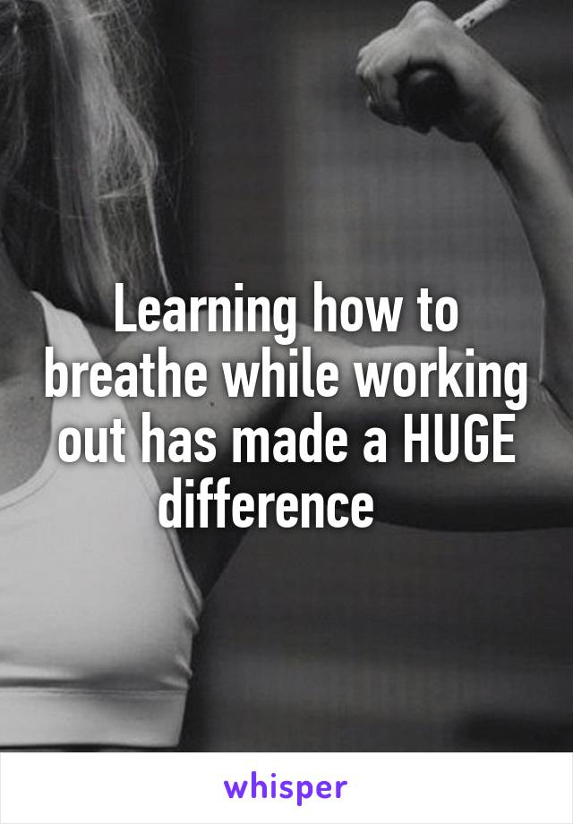 Learning how to breathe while working out has made a HUGE difference   