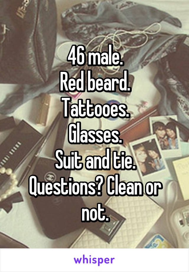 46 male.
Red beard.
Tattooes.
Glasses.
Suit and tie.
Questions? Clean or not.