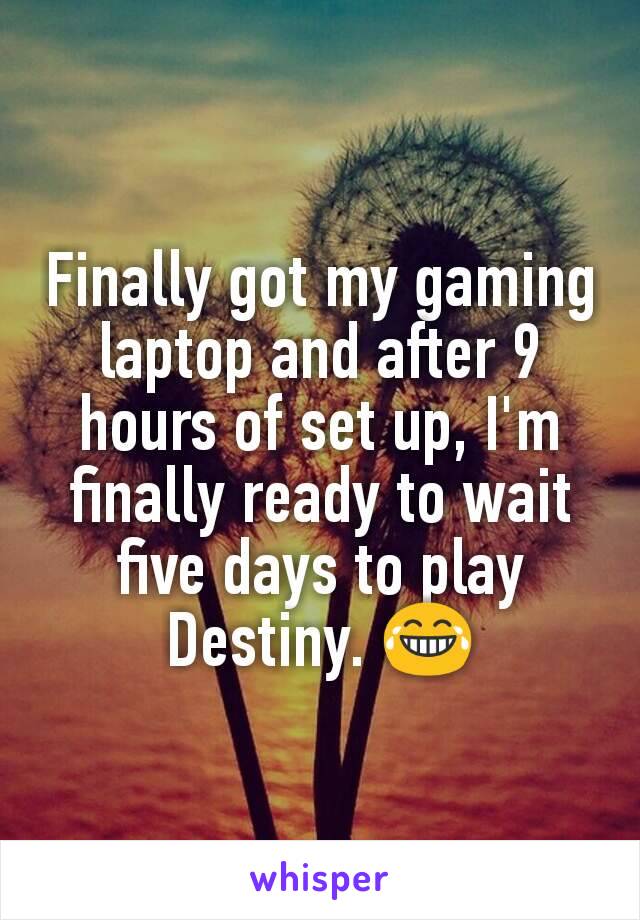 Finally got my gaming laptop and after 9 hours of set up, I'm finally ready to wait five days to play Destiny. 😂