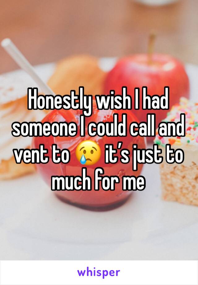Honestly wish I had someone I could call and vent to 😢 it’s just to much for me 