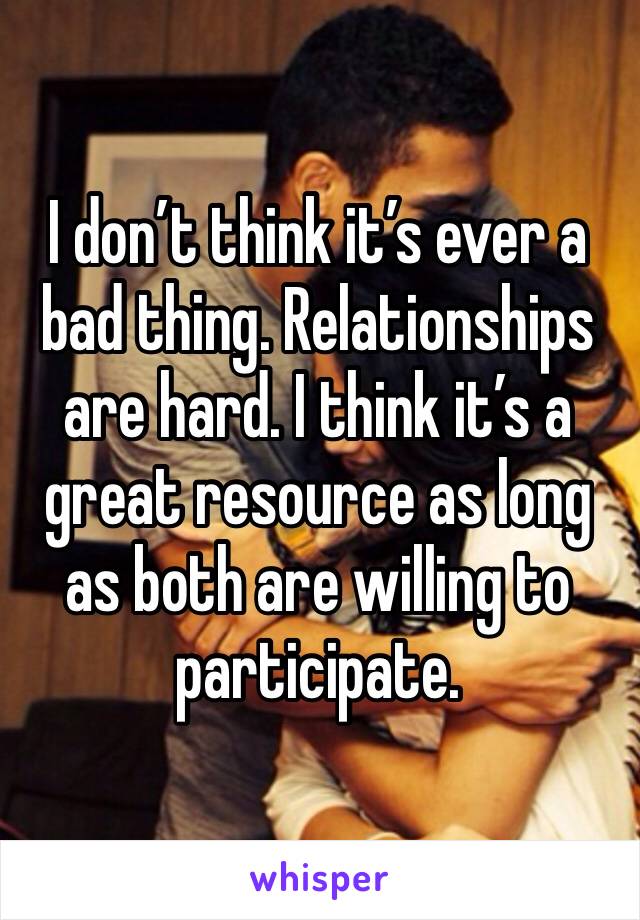 I don’t think it’s ever a bad thing. Relationships are hard. I think it’s a great resource as long as both are willing to participate.