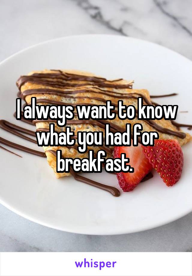 I always want to know what you had for breakfast. 