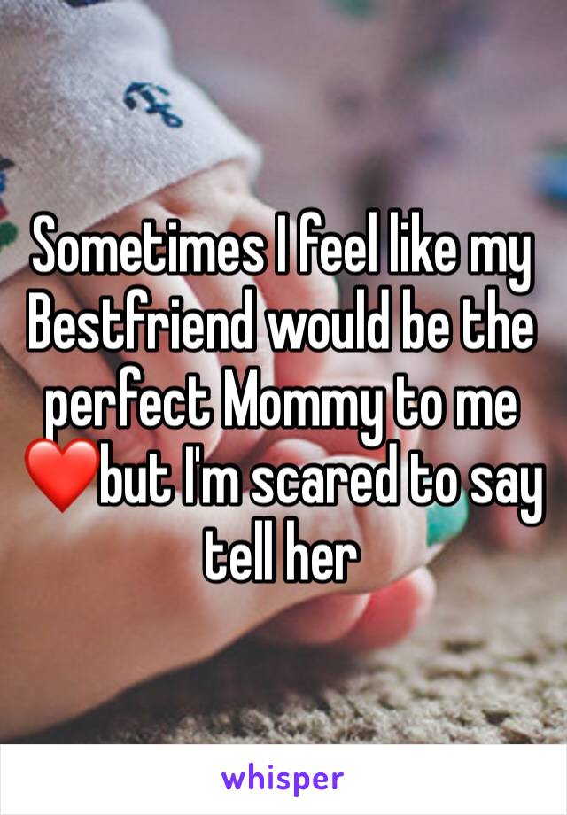 Sometimes I feel like my Bestfriend would be the perfect Mommy to me❤️but I'm scared to say tell her 