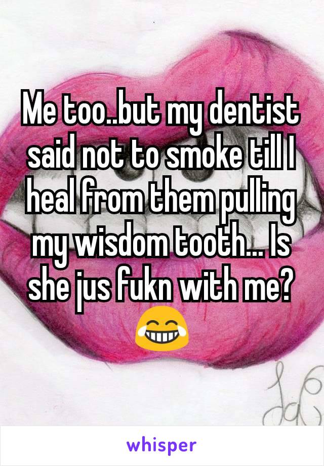 Me too..but my dentist said not to smoke till I heal from them pulling my wisdom tooth... Is she jus fukn with me? 😂