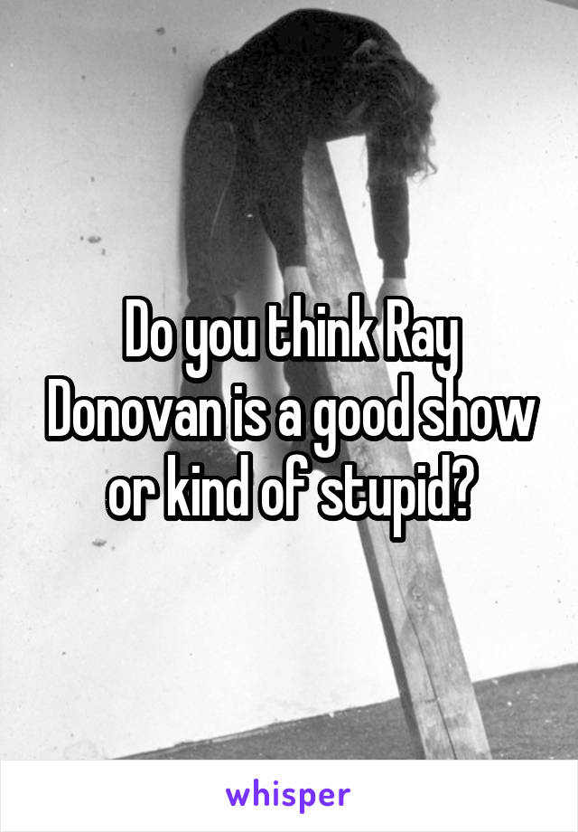 Do you think Ray Donovan is a good show or kind of stupid?
