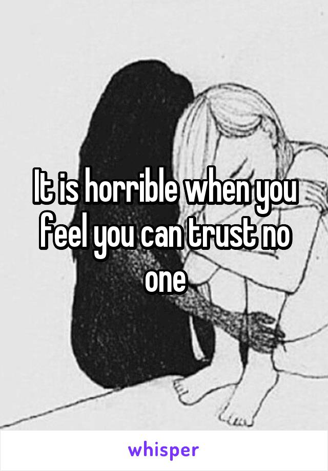 It is horrible when you feel you can trust no one