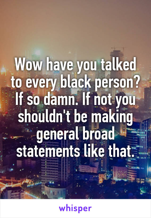Wow have you talked to every black person? If so damn. If not you shouldn't be making general broad statements like that.
