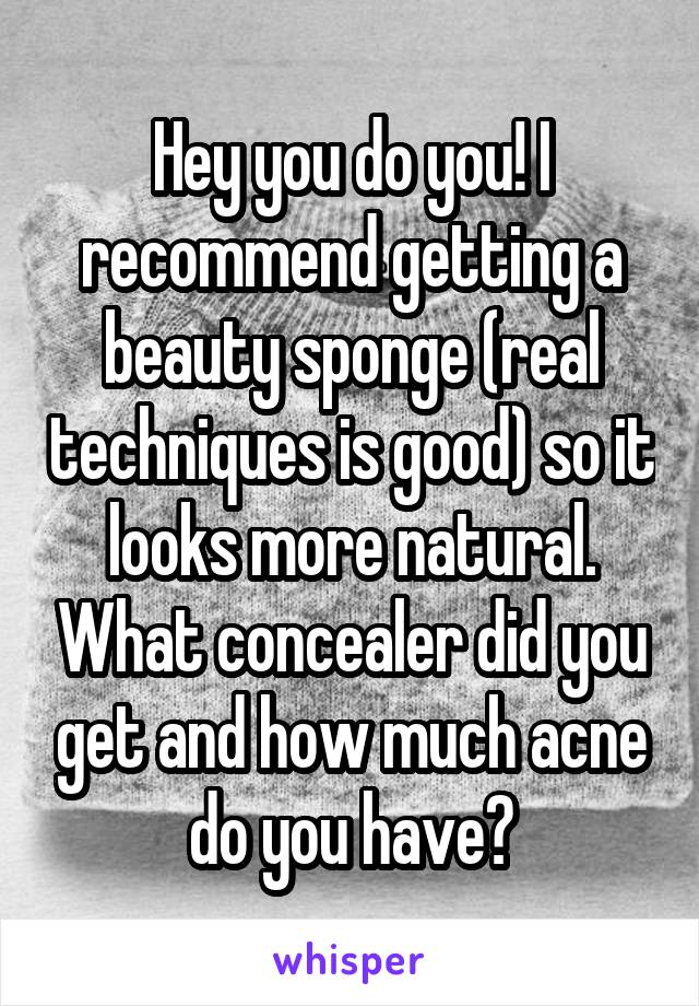 Hey you do you! I recommend getting a beauty sponge (real techniques is good) so it looks more natural. What concealer did you get and how much acne do you have?