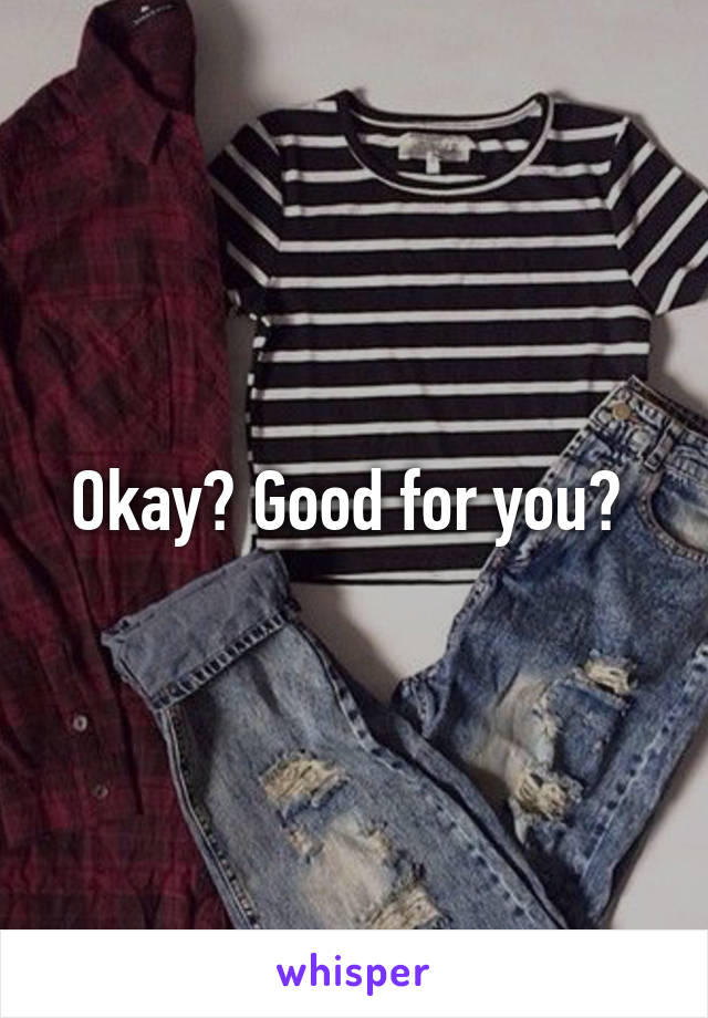 Okay? Good for you? 