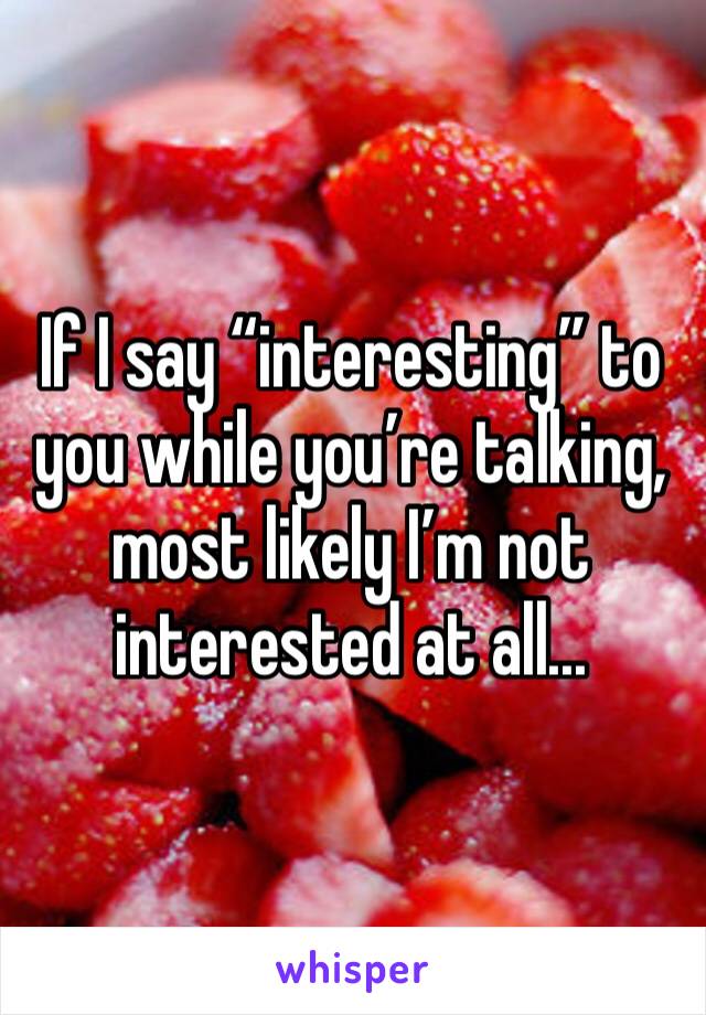 If I say “interesting” to you while you’re talking, most likely I’m not interested at all...