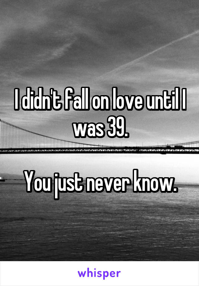 I didn't fall on love until I was 39.

You just never know.