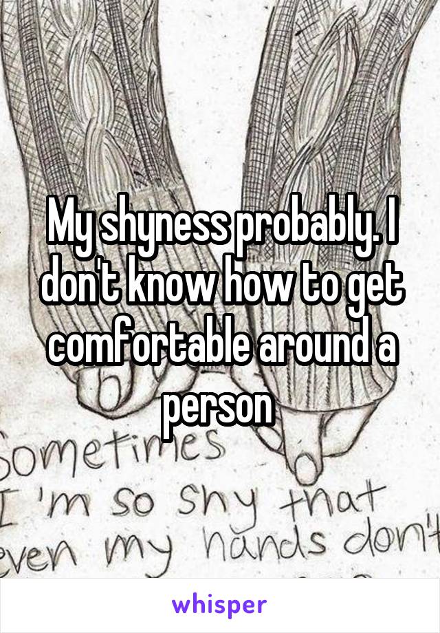 My shyness probably. I don't know how to get comfortable around a person 