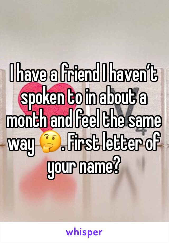 I have a friend I haven’t spoken to in about a month and feel the same way 🤔. First letter of your name?