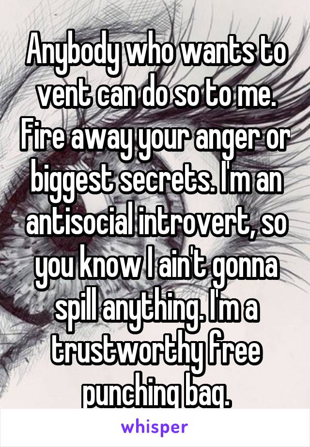 Anybody who wants to vent can do so to me. Fire away your anger or biggest secrets. I'm an antisocial introvert, so you know I ain't gonna spill anything. I'm a trustworthy free punching bag.