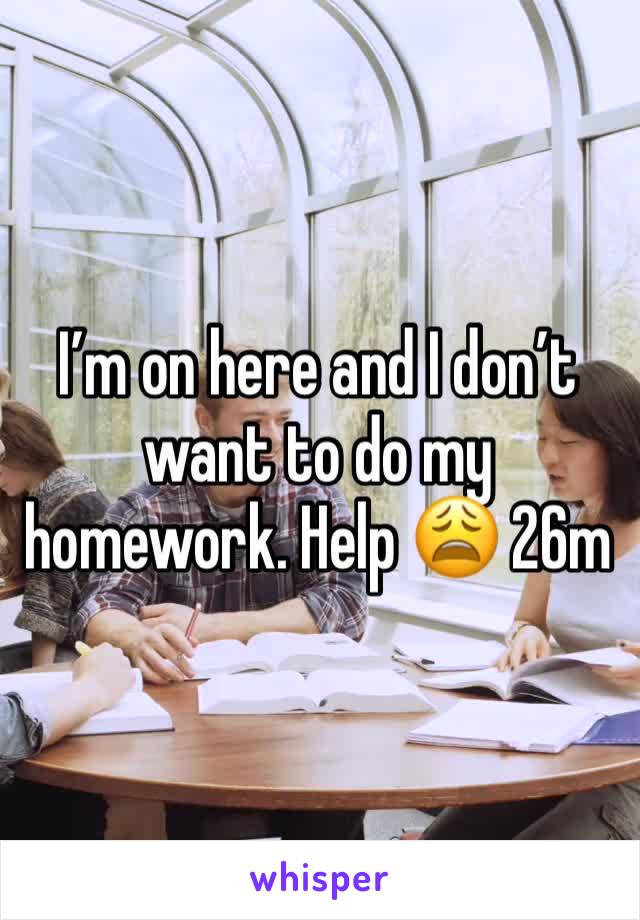 I’m on here and I don’t want to do my homework. Help 😩 26m