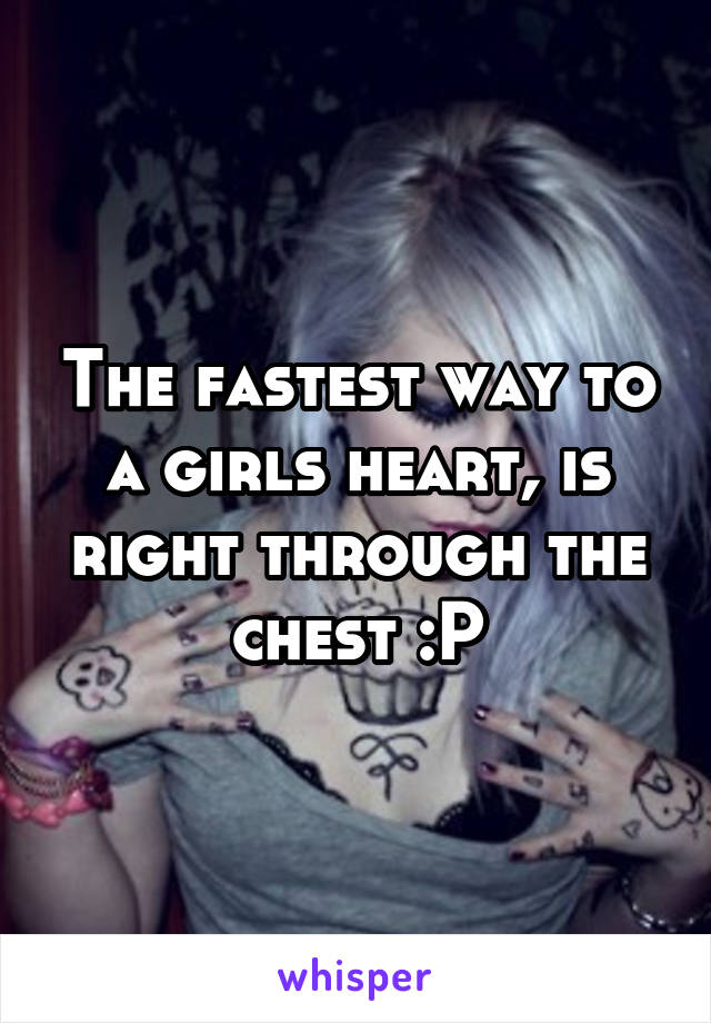 The fastest way to a girls heart, is right through the chest :P