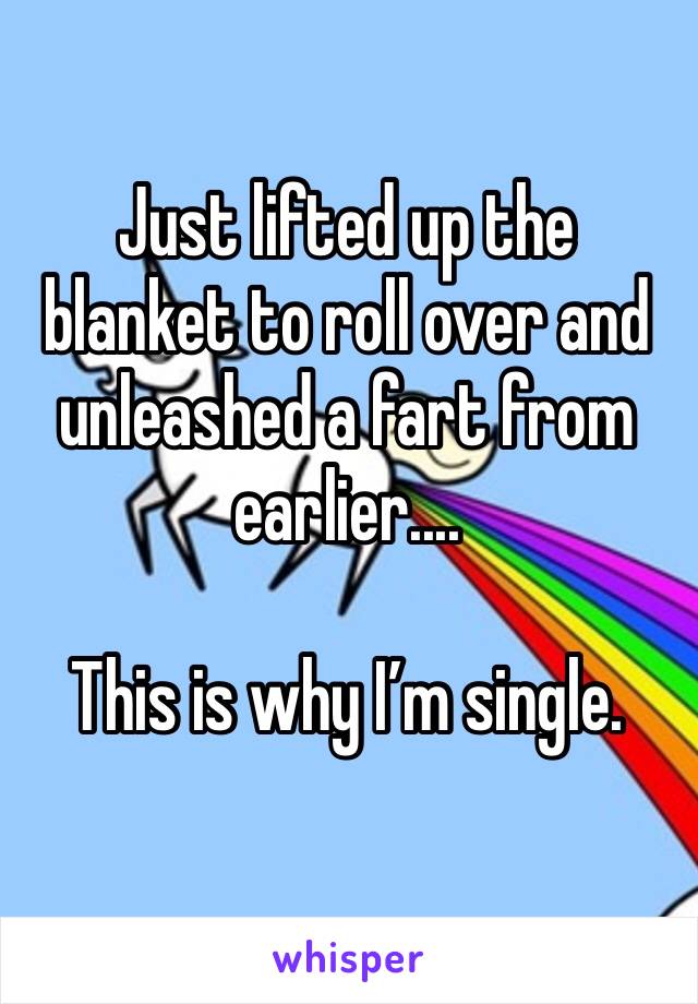Just lifted up the blanket to roll over and unleashed a fart from earlier....

This is why I’m single. 