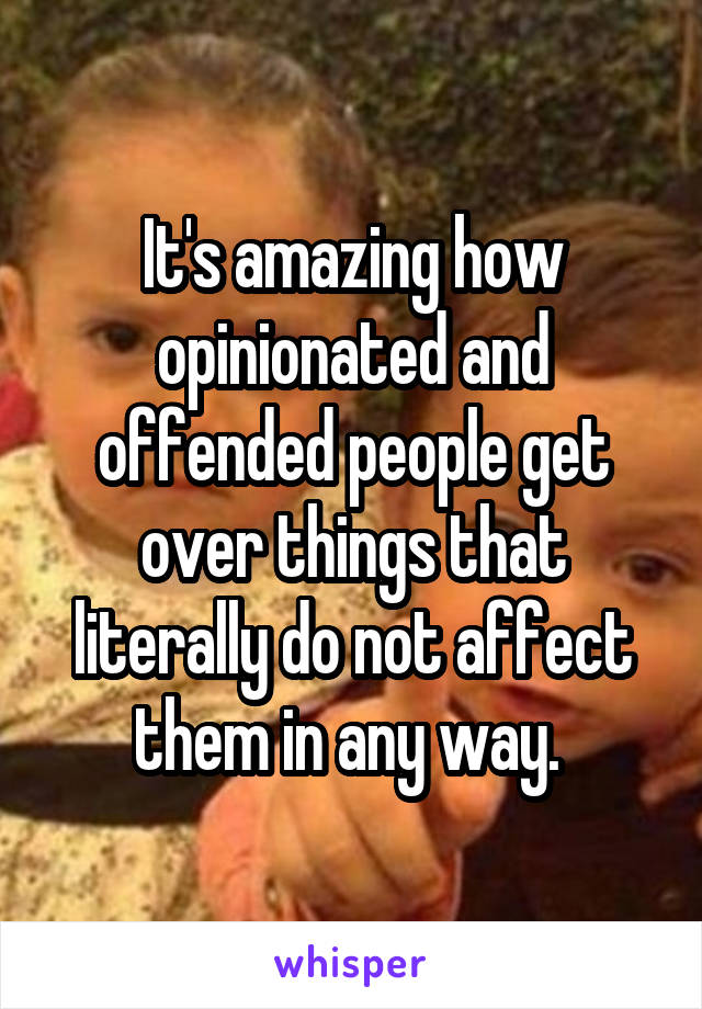 It's amazing how opinionated and offended people get over things that literally do not affect them in any way. 