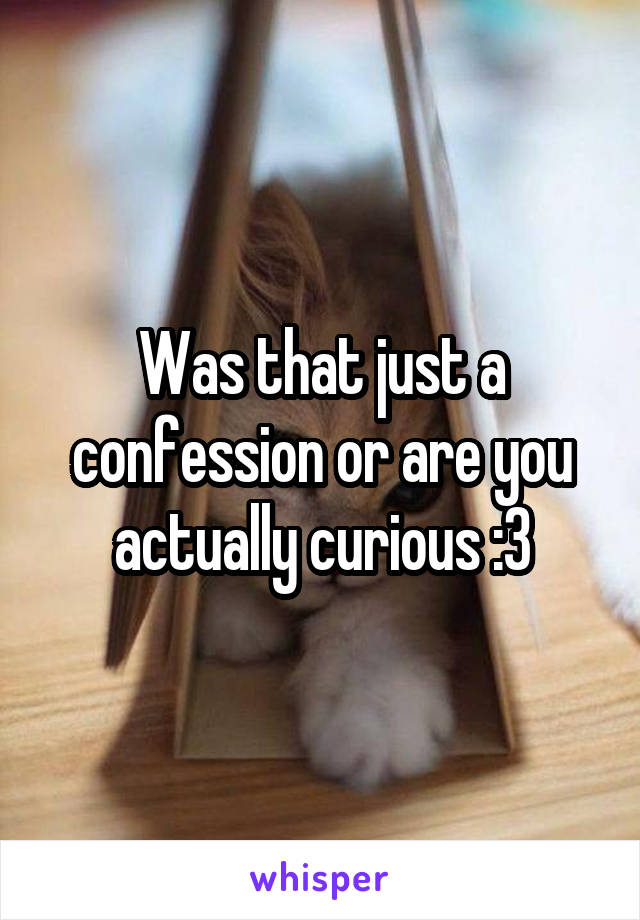 Was that just a confession or are you actually curious :3