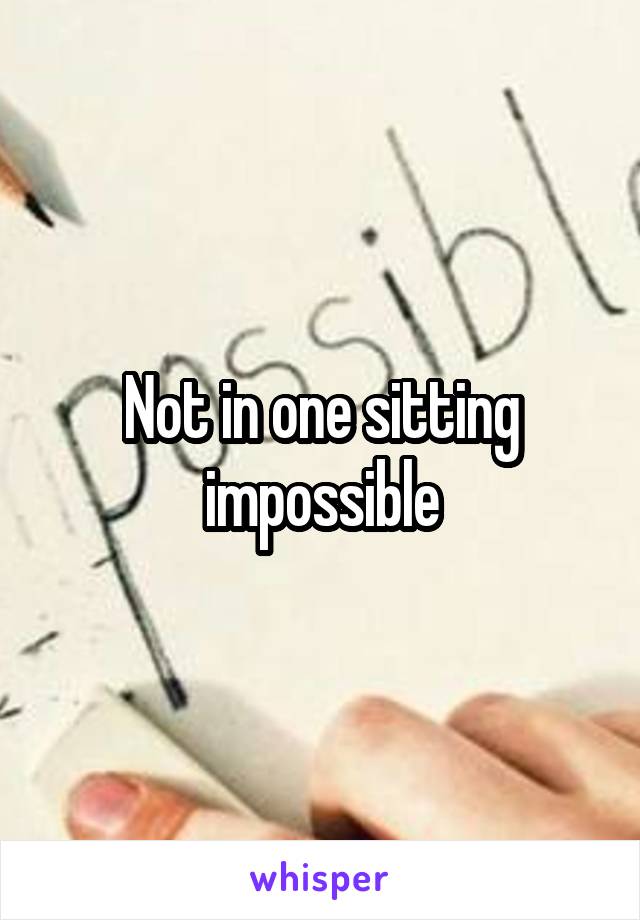 Not in one sitting impossible