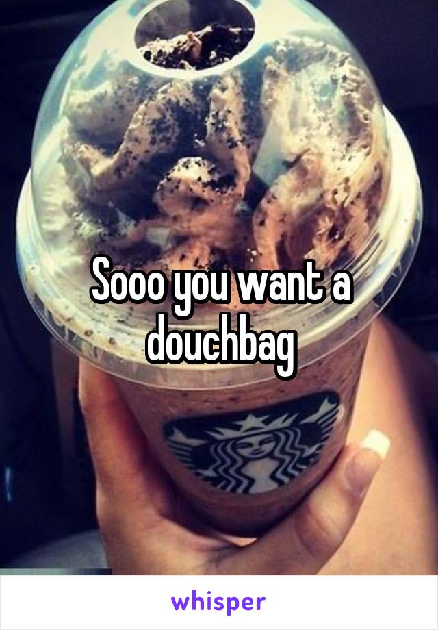 Sooo you want a douchbag
