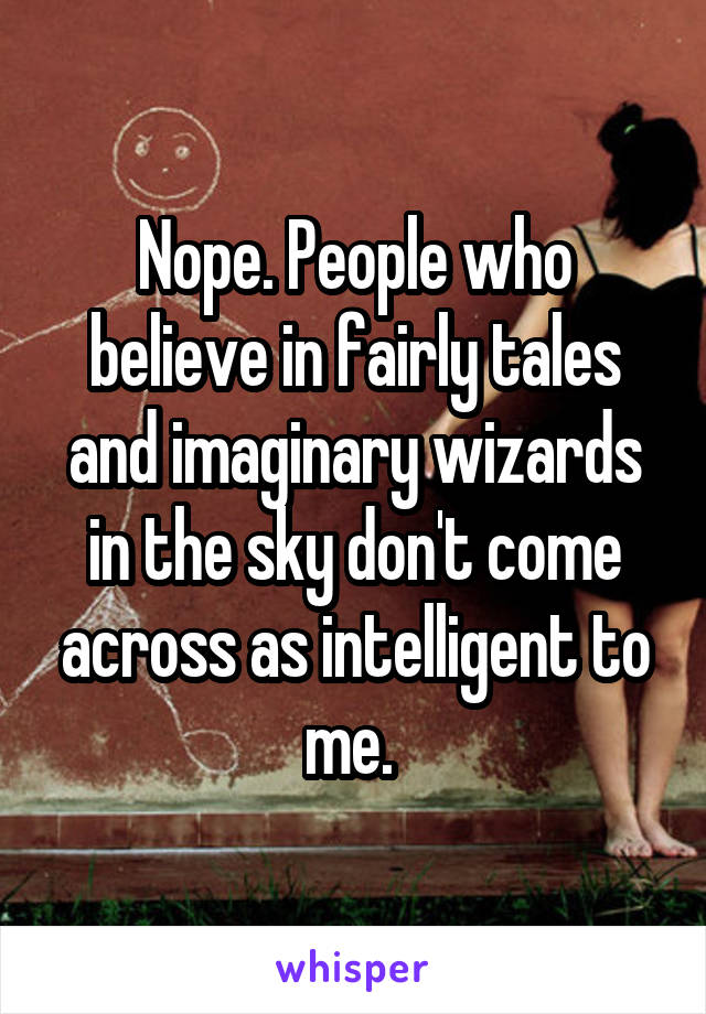 Nope. People who believe in fairly tales and imaginary wizards in the sky don't come across as intelligent to me. 